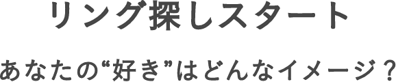 リング探しスタート あなたの“好き”はどんなイメージ？