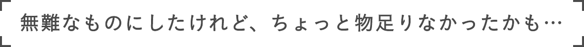 無難なものにしたけれど、ちょっと物足りなかったかも…