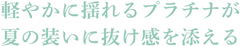 軽やかに揺れるプラチナが夏の装いに抜け感を添える