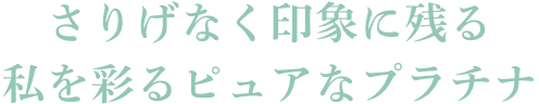 さりげなく印象に残る私を彩るピュアなプラチナ